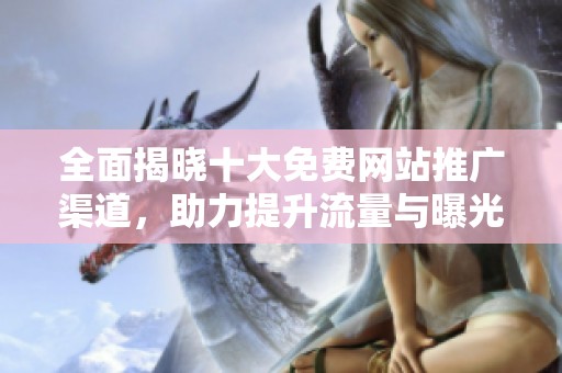 全面揭晓十大免费网站推广渠道，助力提升流量与曝光度