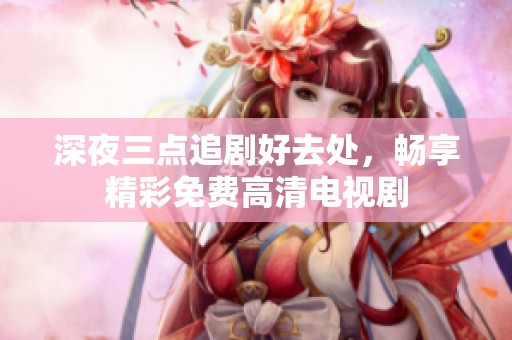 深夜三点追剧好去处，畅享精彩免费高清电视剧
