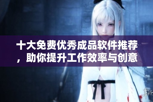 十大免费优秀成品软件推荐，助你提升工作效率与创意能力