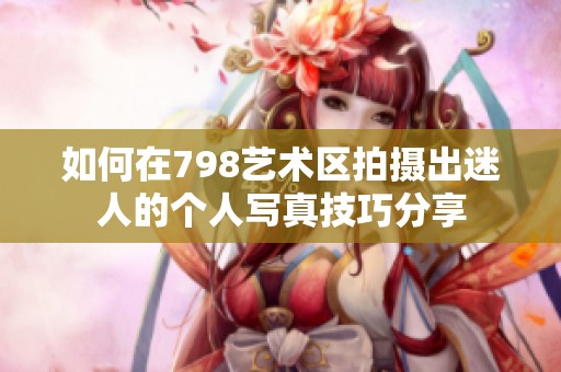 如何在798艺术区拍摄出迷人的个人写真技巧分享