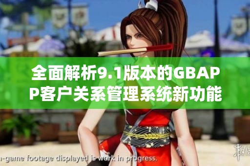 全面解析9.1版本的GBAPP客户关系管理系统新功能与优势