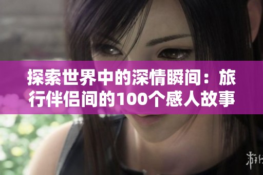 探索世界中的深情瞬间：旅行伴侣间的100个感人故事