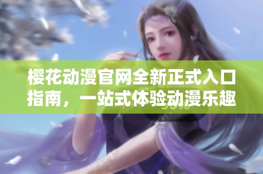 樱花动漫官网全新正式入口指南，一站式体验动漫乐趣
