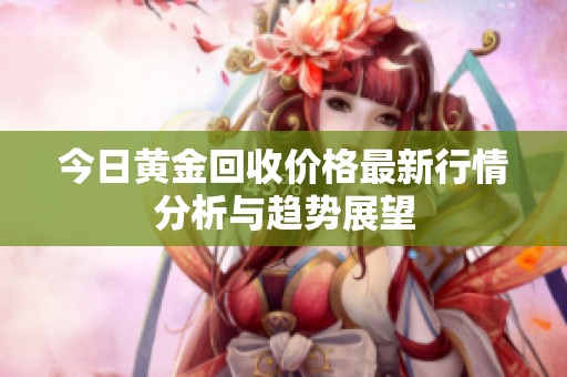 今日黄金回收价格最新行情分析与趋势展望