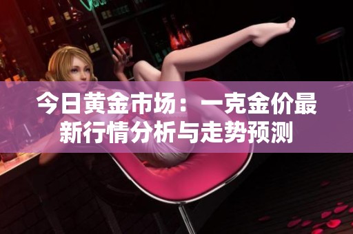 今日黄金市场：一克金价最新行情分析与走势预测