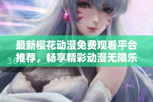 最新樱花动漫免费观看平台推荐，畅享精彩动漫无限乐趣