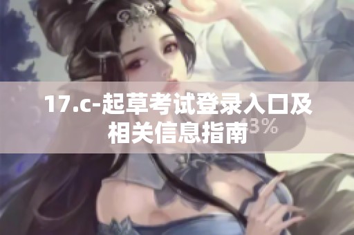 17.c-起草考试登录入口及相关信息指南