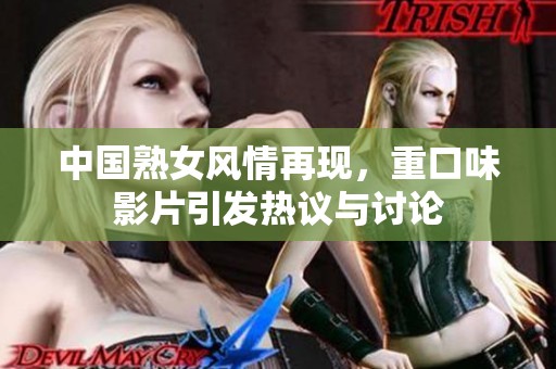 中国熟女风情再现，重口味影片引发热议与讨论