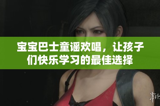 宝宝巴士童谣欢唱，让孩子们快乐学习的最佳选择
