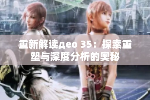 重新解读део 35：探索重塑与深度分析的奥秘