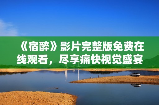 《宿醉》影片完整版免费在线观看，尽享痛快视觉盛宴