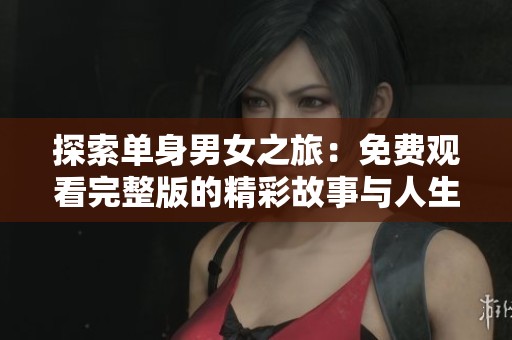 探索单身男女之旅：免费观看完整版的精彩故事与人生启示