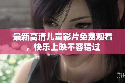 最新高清儿童影片免费观看，快乐上映不容错过