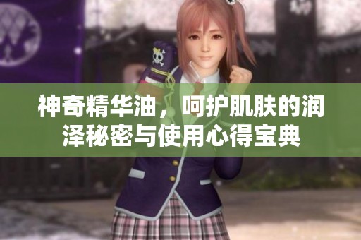 神奇精华油，呵护肌肤的润泽秘密与使用心得宝典