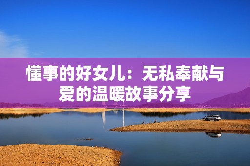 懂事的好女儿：无私奉献与爱的温暖故事分享