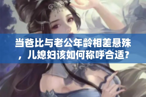 当爸比与老公年龄相差悬殊，儿媳妇该如何称呼合适？