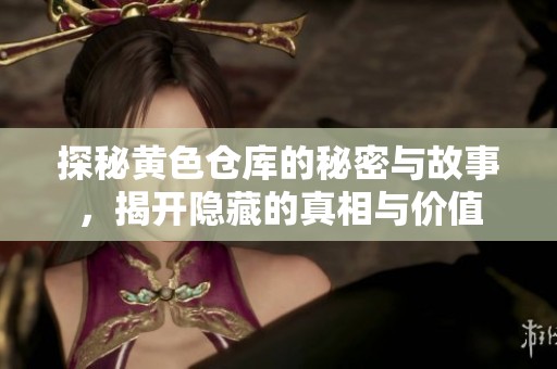 探秘黄色仓库的秘密与故事，揭开隐藏的真相与价值