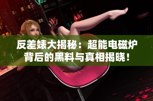 反差婊大揭秘：超能电磁炉背后的黑料与真相揭晓！
