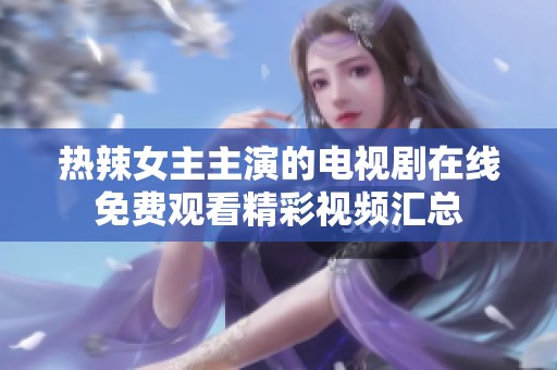 热辣女主主演的电视剧在线免费观看精彩视频汇总