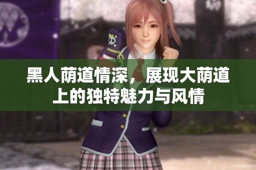 黑人荫道情深，展现大荫道上的独特魅力与风情