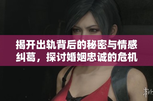 揭开出轨背后的秘密与情感纠葛，探讨婚姻忠诚的危机