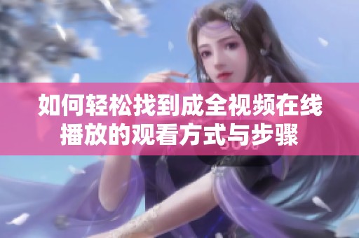如何轻松找到成全视频在线播放的观看方式与步骤