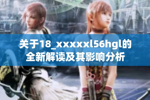 关于18_xxxxxl56hgl的全新解读及其影响分析