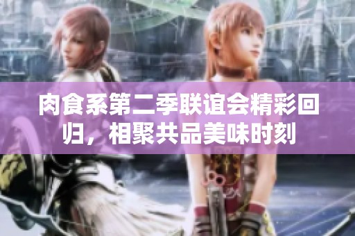 肉食系第二季联谊会精彩回归，相聚共品美味时刻