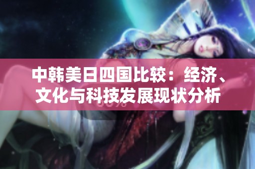 中韩美日四国比较：经济、文化与科技发展现状分析