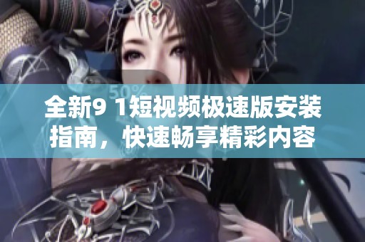 全新9 1短视频极速版安装指南，快速畅享精彩内容