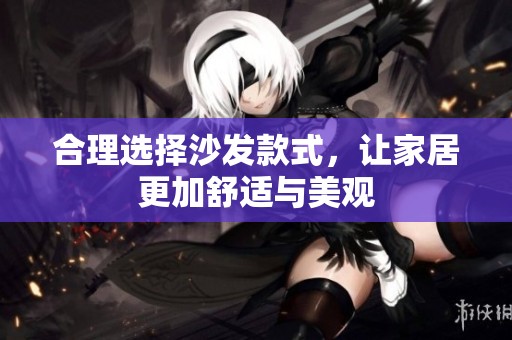 合理选择沙发款式，让家居更加舒适与美观