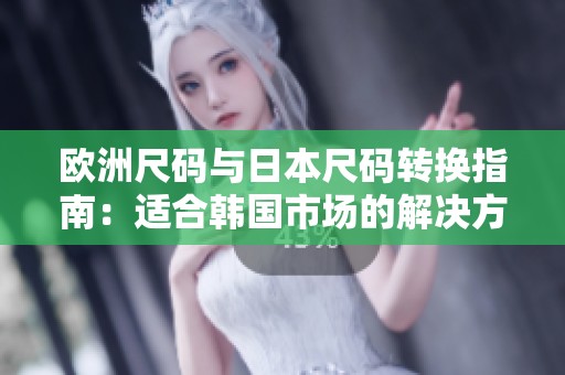 欧洲尺码与日本尺码转换指南：适合韩国市场的解决方案