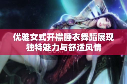 优雅女式开襟睡衣舞蹈展现独特魅力与舒适风情