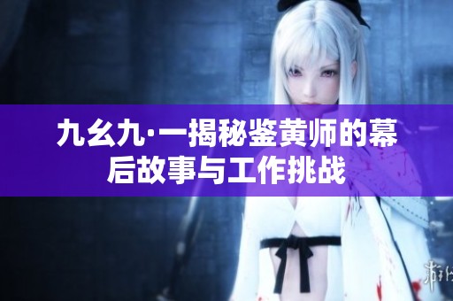 九幺九·一揭秘鉴黄师的幕后故事与工作挑战