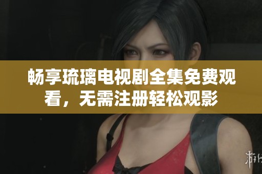 畅享琉璃电视剧全集免费观看，无需注册轻松观影