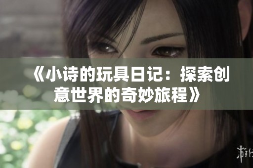 《小诗的玩具日记：探索创意世界的奇妙旅程》