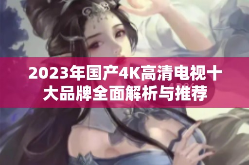 2023年国产4K高清电视十大品牌全面解析与推荐