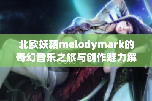北欧妖精melodymark的奇幻音乐之旅与创作魅力解析