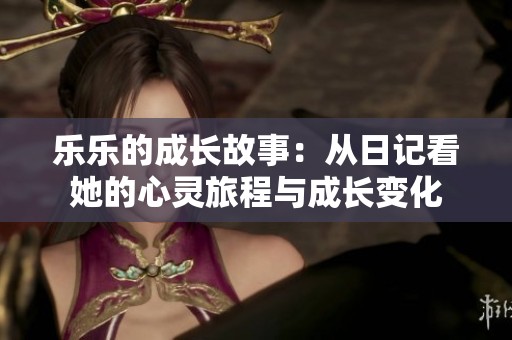 乐乐的成长故事：从日记看她的心灵旅程与成长变化