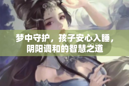 梦中守护，孩子安心入睡，阴阳调和的智慧之道