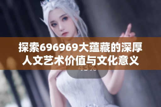 探索696969大蕴藏的深厚人文艺术价值与文化意义