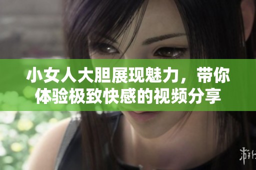 小女人大胆展现魅力，带你体验极致快感的视频分享