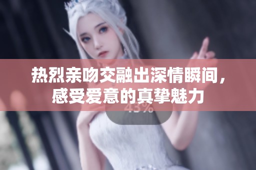 热烈亲吻交融出深情瞬间，感受爱意的真挚魅力