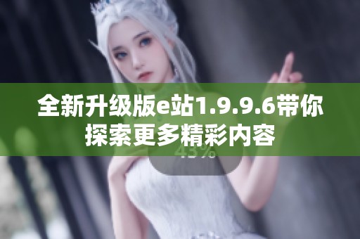 全新升级版e站1.9.9.6带你探索更多精彩内容