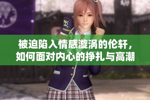 被迫陷入情感漩涡的伦轩，如何面对内心的挣扎与高潮