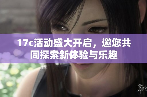 17c活动盛大开启，邀您共同探索新体验与乐趣
