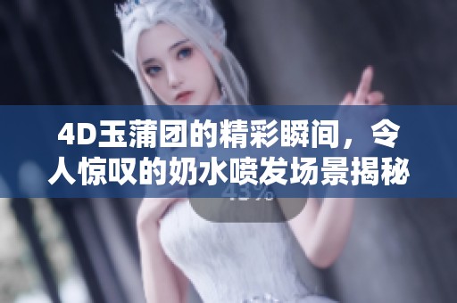 4D玉蒲团的精彩瞬间，令人惊叹的奶水喷发场景揭秘