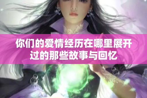 你们的爱情经历在哪里展开过的那些故事与回忆