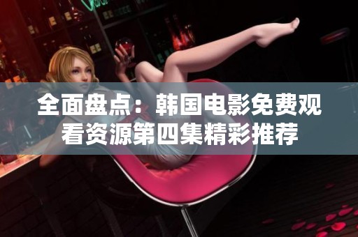 全面盘点：韩国电影免费观看资源第四集精彩推荐