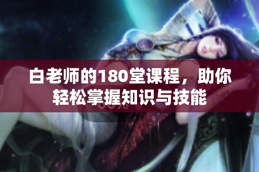 白老师的180堂课程，助你轻松掌握知识与技能